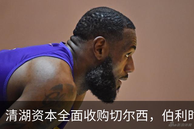 清湖资本全面收购切尔西,伯利时代正式终结